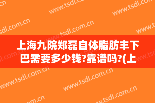上海九院郑磊自体脂肪丰下巴需要多少钱?靠谱吗?(上海九院做假体下巴多少钱)