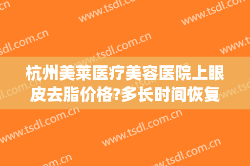 杭州美莱医疗美容医院上眼皮去脂价格?多长时间恢复?(杭州美莱美容医院)