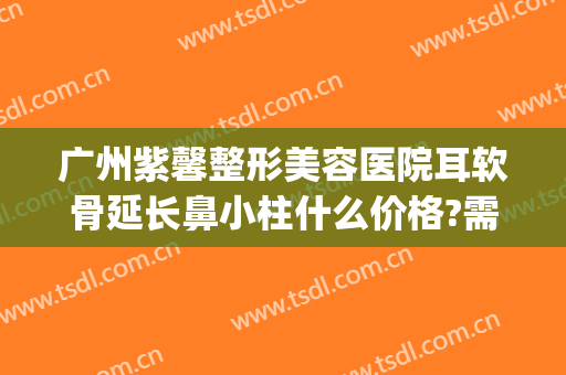 广州紫馨整形美容医院耳软骨延长鼻小柱什么价格?需要多久恢复?(紫 馨广州三级外科耳后软骨隆鼻)