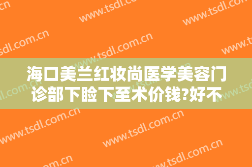 海口美兰红妆尚医学美容门诊部下睑下至术价钱?好不好?