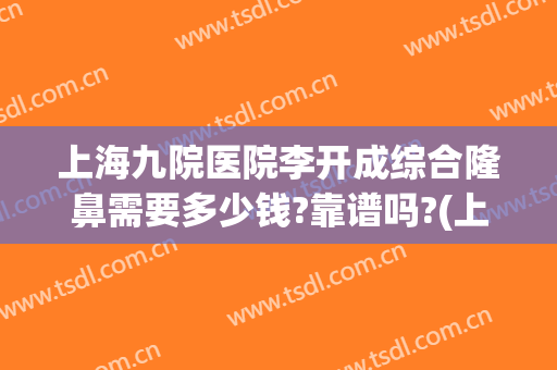 上海九院医院李开成综合隆鼻需要多少钱?靠谱吗?(上海九院整形科专家有哪些隆鼻)