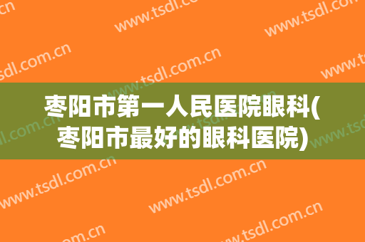 枣阳市第一人民医院眼科(枣阳市最好的眼科医院)