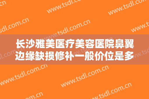 长沙雅美医疗美容医院鼻翼边缘缺损修补一般价位是多少钱?贵不贵?