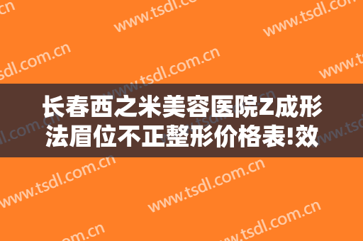 长春西之米美容医院Z成形法眉位不正整形价格表!效果怎么样?