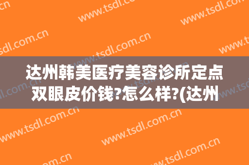 达州韩美医疗美容诊所定点双眼皮价钱?怎么样?(达州双眼皮手术)