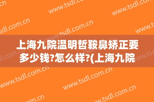 上海九院温明哲鞍鼻矫正要多少钱?怎么样?(上海九院鼻梁骨矫正)