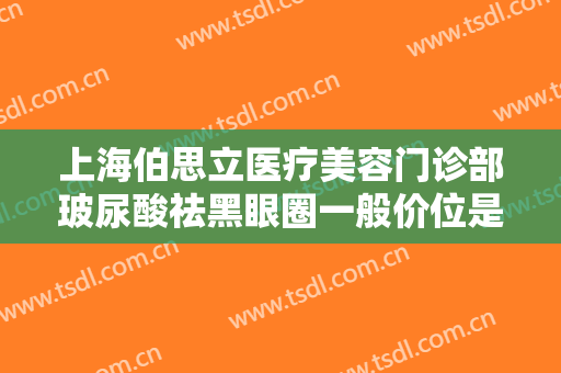 上海伯思立医疗美容门诊部玻尿酸祛黑眼圈一般价位是多少费用?需要多久恢复?