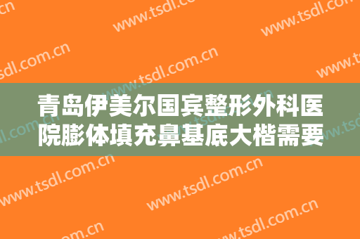 青岛伊美尔国宾整形外科医院膨体填充鼻基底大楷需要多少费用?多长时间恢复?