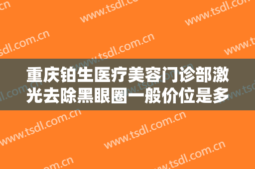重庆铂生医疗美容门诊部激光去除黑眼圈一般价位是多少?效果怎么样?