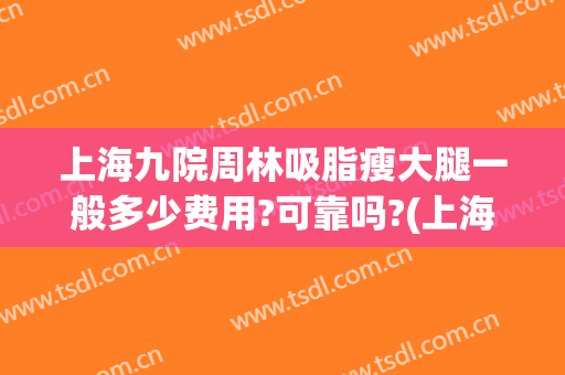 上海九院周林吸脂瘦大腿一般多少费用?可靠吗?(上海九院大腿吸脂哪个医生好)