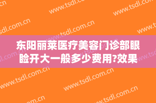 东阳丽莱医疗美容门诊部眼睑开大一般多少费用?效果怎么样?(东阳丽莱整形美容医院)