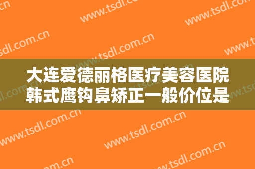 大连爱德丽格医疗美容医院韩式鹰钩鼻矫正一般价位是多少钱?需要多久恢复?