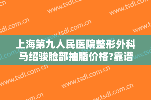 上海第九人民医院整形外科马绍骏脸部抽脂价格?靠谱吗?
