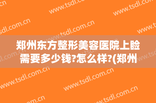 郑州东方整形美容医院上睑需要多少钱?怎么样?(郑州东方整形美容医院是几甲医院)