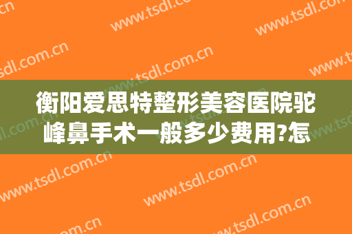衡阳爱思特整形美容医院驼峰鼻手术一般多少费用?怎么样?(做驼峰鼻矫正得多少钱)