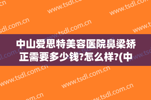 中山爱思特美容医院鼻梁矫正需要多少钱?怎么样?(中山爱思特美容医院鼻梁矫正需要多少钱?怎么样呢)