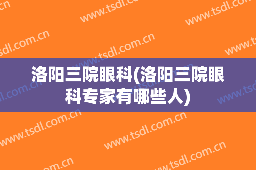洛阳三院眼科(洛阳三院眼科专家有哪些人)