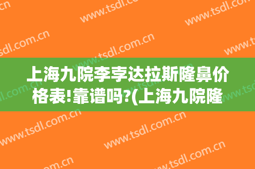 上海九院李孛达拉斯隆鼻价格表!靠谱吗?(上海九院隆鼻费用)