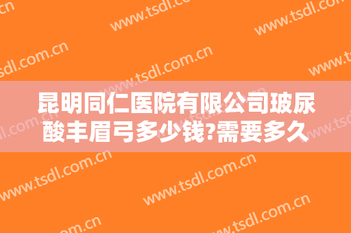昆明同仁医院有限公司玻尿酸丰眉弓多少钱?需要多久恢复?