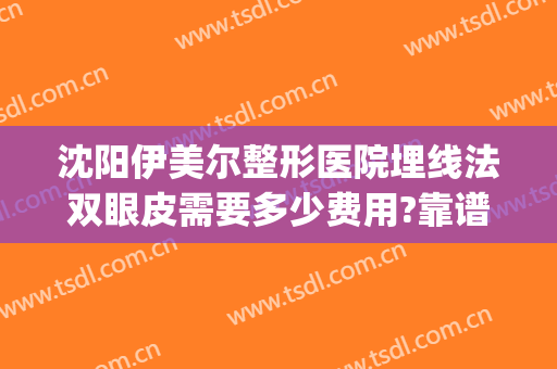 沈阳伊美尔整形医院埋线法双眼皮需要多少费用?靠谱吗?(伊美尔埋线双眼皮多少钱)