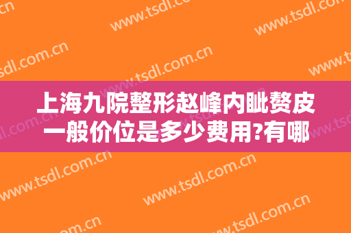 上海九院整形赵峰内眦赘皮一般价位是多少费用?有哪些优势?