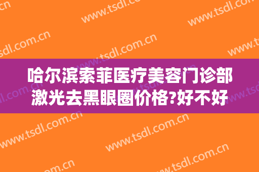 哈尔滨索菲医疗美容门诊部激光去黑眼圈价格?好不好?(哈尔滨索菲医疗整形美容)
