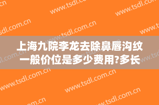 上海九院李龙去除鼻唇沟纹一般价位是多少费用?多长时间恢复?(九院唇部整形费用)