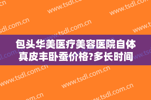包头华美医疗美容医院自体真皮丰卧蚕价格?多长时间恢复?