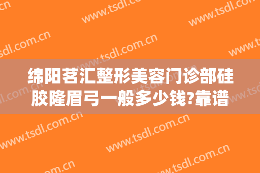 绵阳茗汇整形美容门诊部硅胶隆眉弓一般多少钱?靠谱吗?(绵阳茗汇整形医院价格)