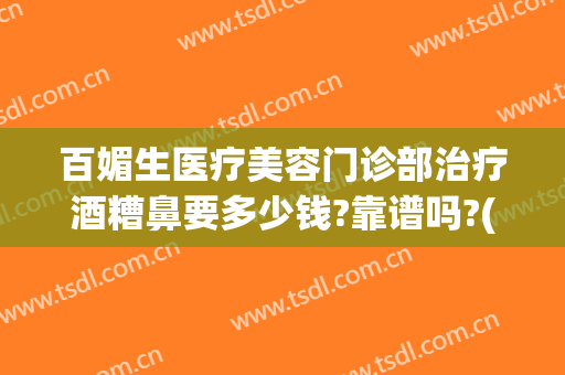 百媚生医疗美容门诊部治疗酒糟鼻要多少钱?靠谱吗?(酒糟鼻美容院能治好吗)