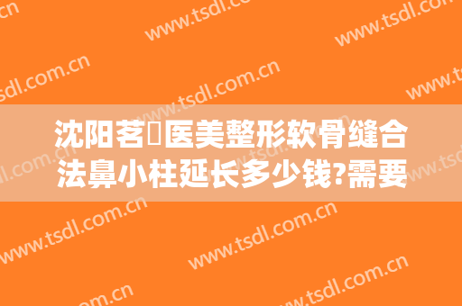 沈阳茗湲医美整形软骨缝合法鼻小柱延长多少钱?需要多久恢复?(沈阳茗湲医美整形医院)