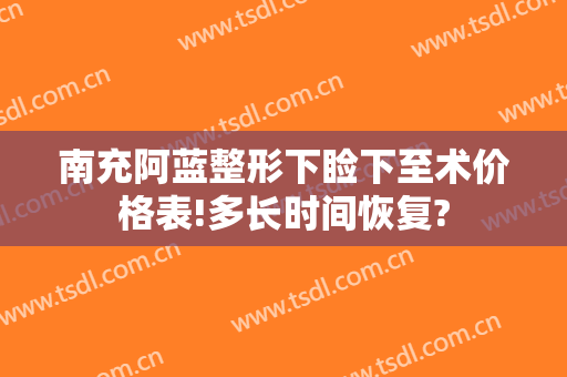 南充阿蓝整形下睑下至术价格表!多长时间恢复?