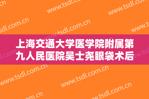 上海交通大学医学院附属第九人民医院吴士尧眼袋术后眼睑凹陷修复价钱?好不好?