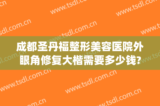 成都圣丹福整形美容医院外眼角修复大楷需要多少钱?效果怎么样?(成都市圣丹福整形医院怎么样?)