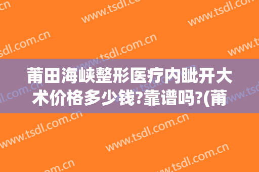 莆田海峡整形医疗内眦开大术价格多少钱?靠谱吗?(莆田海峡整形医院)