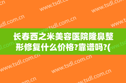 长春西之米美容医院隆鼻整形修复什么价格?靠谱吗?(长春西之米美容院怎么样)