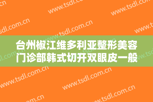 台州椒江维多利亚整形美容门诊部韩式切开双眼皮一般价位是多少?怎么样?