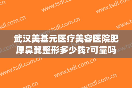 武汉美基元医疗美容医院肥厚鼻翼整形多少钱?可靠吗?(武汉美基元做鼻综合怎么样)