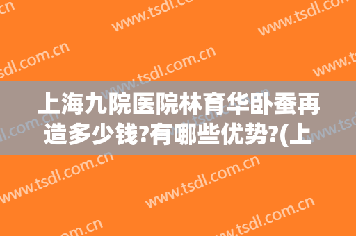 上海九院医院林育华卧蚕再造多少钱?有哪些优势?(上海九院做卧蚕多少钱)