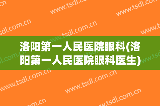 洛阳第一人民医院眼科(洛阳第一人民医院眼科医生)