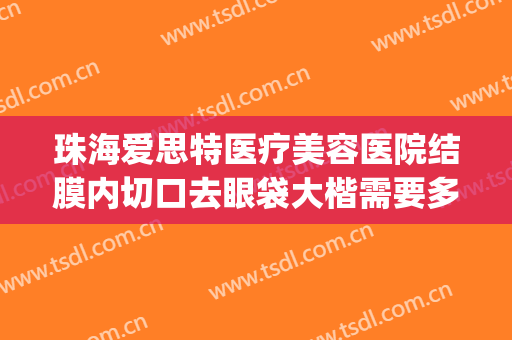 珠海爱思特医疗美容医院结膜内切口去眼袋大楷需要多少钱?好不好?(做眼袋的医院)