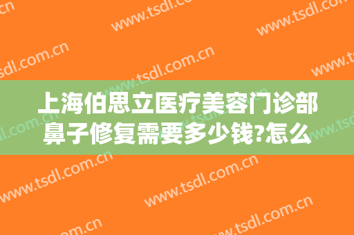 上海伯思立医疗美容门诊部鼻子修复需要多少钱?怎么样?(伯思立美容医院怎样)
