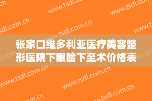 张家口维多利亚医疗美容整形医院下眼睑下至术价格表!好不好?(张家口市第四医院双眼皮手术)