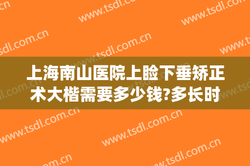 上海南山医院上睑下垂矫正术大楷需要多少钱?多长时间恢复?(上眼睑下垂手术费用多少上海五官科)