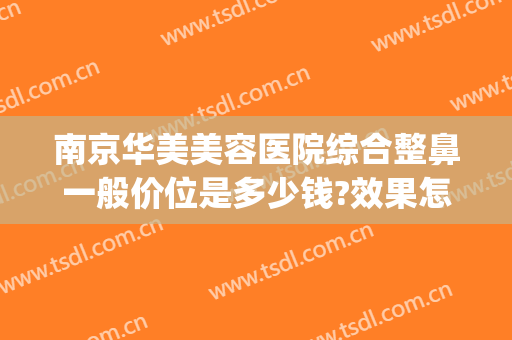 南京华美美容医院综合整鼻一般价位是多少钱?效果怎么样?(华美整形美容医院南京)