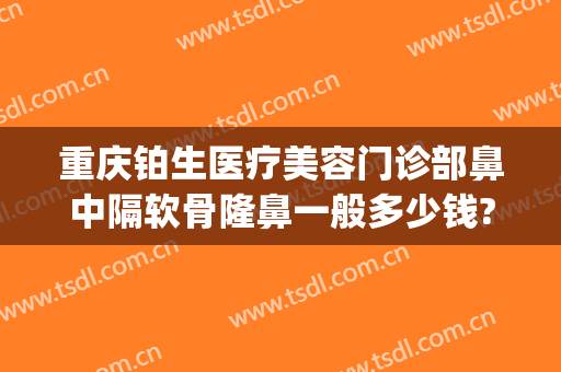 重庆铂生医疗美容门诊部鼻中隔软骨隆鼻一般多少钱?多长时间恢复?(重庆铂生整形医院)