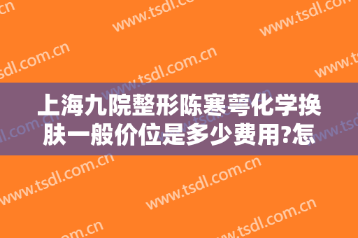 上海九院整形陈寒萼化学换肤一般价位是多少费用?怎么样?