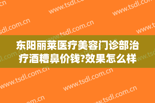 东阳丽莱医疗美容门诊部治疗酒糟鼻价钱?效果怎么样?(东阳丽莱整形美容医院)