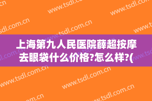 上海第九人民医院薛超按摩去眼袋什么价格?怎么样?(上海市第九人民医院去眼袋多少钱)
