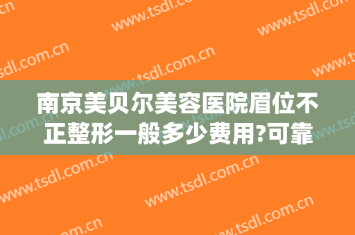 南京美贝尔美容医院眉位不正整形一般多少费用?可靠吗?(南京美贝尔医疗美容整形美容医院)